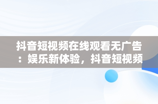 抖音短视频在线观看无广告：娱乐新体验，抖音短视频在线观看无广告免费 