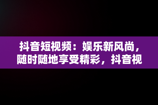 抖音短视频：娱乐新风尚，随时随地享受精彩，抖音视频文案怎么看 