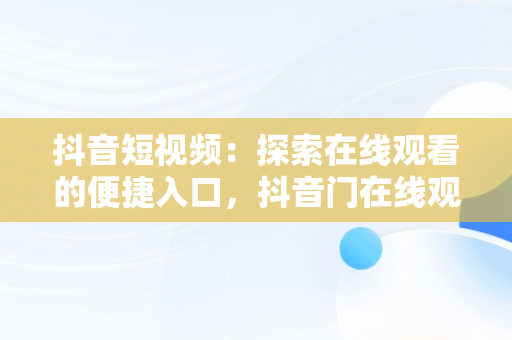 抖音短视频：探索在线观看的便捷入口，抖音门在线观看 