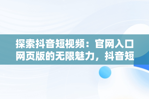 探索抖音短视频：官网入口网页版的无限魅力，抖音短视频在线观看官网入口网页版下载 