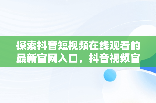 探索抖音短视频在线观看的最新官网入口，抖音视频官方网站进入 