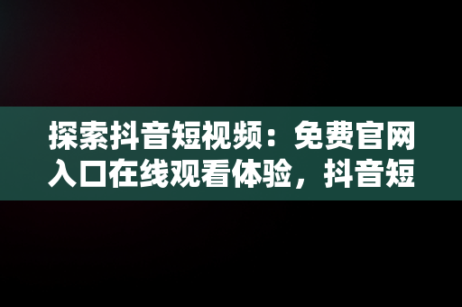探索抖音短视频：免费官网入口在线观看体验，抖音短视频****观看 