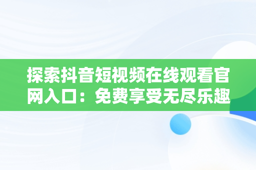 探索抖音短视频在线观看官网入口：免费享受无尽乐趣，抖音短视频在线网页 