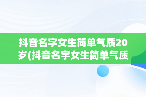 抖音名字女生简单气质20岁(抖音名字女生简单气质干净的有哪些)