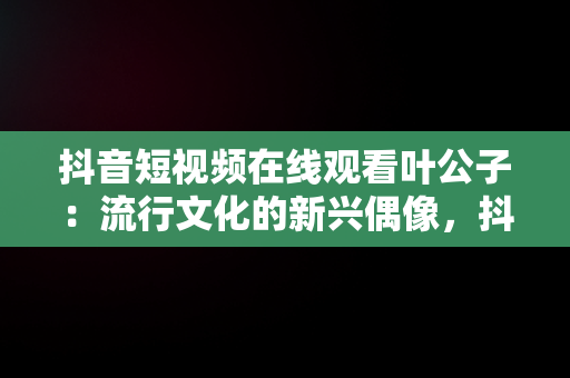 抖音短视频在线观看叶公子：流行文化的新兴偶像，抖音短视频****观看 