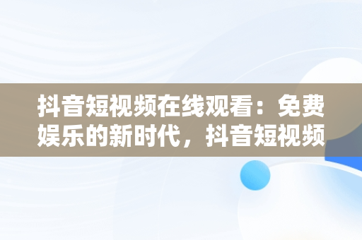 抖音短视频在线观看：免费娱乐的新时代，抖音短视频****观看 