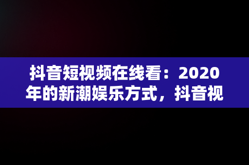 抖音短视频在线看：2020年的新潮娱乐方式，抖音视频**** 