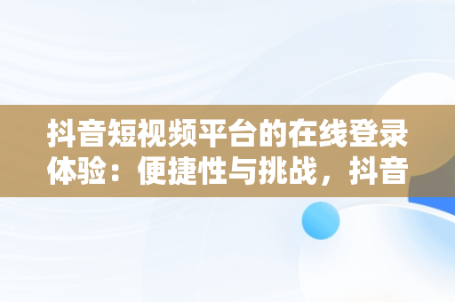 抖音短视频平台的在线登录体验：便捷性与挑战，抖音短视频在线登录怎么弄 