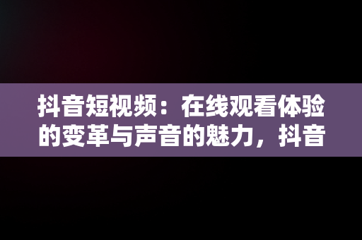 抖音短视频：在线观看体验的变革与声音的魅力，抖音视频有声音吗 