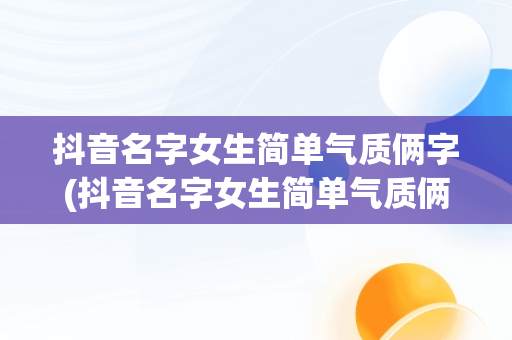 抖音名字女生简单气质俩字(抖音名字女生简单气质俩字一样)
