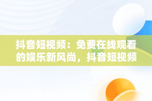 抖音短视频：免费在线观看的娱乐新风尚，抖音短视频****观看 