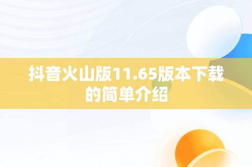 抖音火山版11.65版本下载的简单介绍