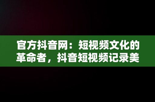 官方抖音网：短视频文化的革命者，抖音短视频记录美好生活网页 