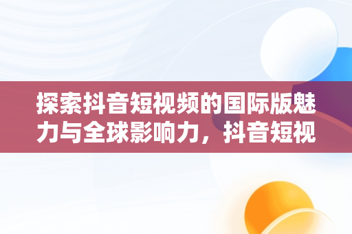 探索抖音短视频的国际版魅力与全球影响力，抖音短视频在线使用官方国际版可以吗 