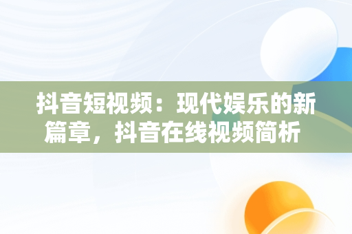 抖音短视频：现代娱乐的新篇章，抖音在线视频简析 
