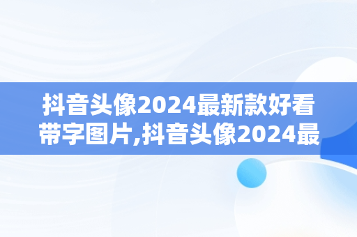 抖音头像2024最新款好看带字图片,抖音头像2024最新款