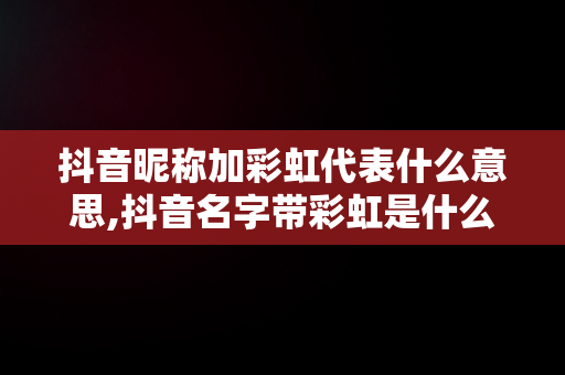 抖音昵称加彩虹代表什么意思,抖音名字带彩虹是什么意思