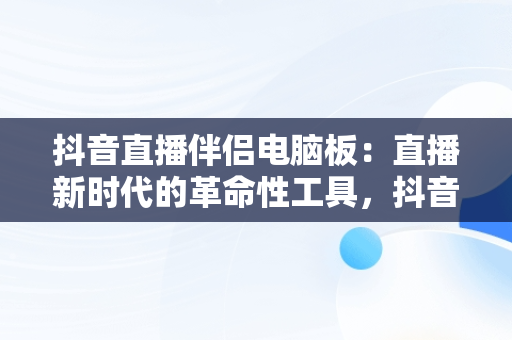 抖音直播伴侣电脑板：直播新时代的革命性工具，抖音直播伴侣电脑版怎么弄? 