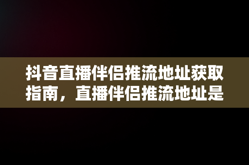 抖音直播伴侣推流地址获取指南，直播伴侣推流地址是什么 