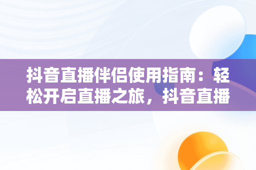 抖音直播伴侣使用指南：轻松开启直播之旅，抖音直播伴侣怎么用obs推流 