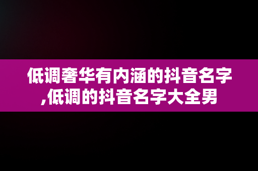 低调奢华有内涵的抖音名字,低调的抖音名字大全男