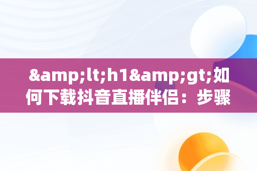&lt;h1&gt;如何下载抖音直播伴侣：步骤详解&lt;/h1&gt;，抖音直播伴侣怎么下载到电脑桌面 