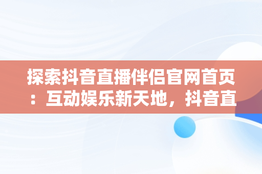 探索抖音直播伴侣官网首页：互动娱乐新天地，抖音直播伴侣官网首页怎么设置 