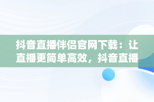 抖音直播伴侣官网下载：让直播更简单高效，抖音直播伴侣官网下载(内测版) 
