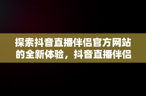 探索抖音直播伴侣官方网站的全新体验，抖音直播伴侣是什么作用? 
