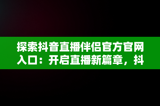 探索抖音直播伴侣官方官网入口：开启直播新篇章，抖音官方直播伴侣怎么用 