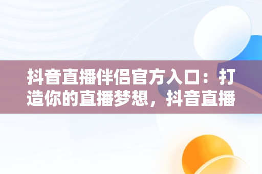抖音直播伴侣官方入口：打造你的直播梦想，抖音直播伴侣是什么作用? 