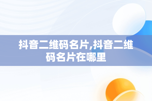 抖音二维码名片,抖音二维码名片在哪里