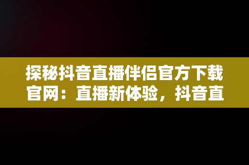 探秘抖音直播伴侣官方下载官网：直播新体验，抖音直播伴侣官方下载官网手机版 