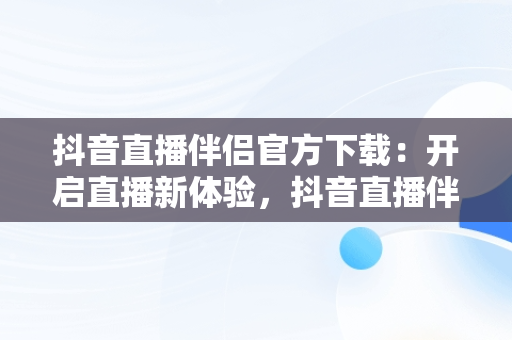 抖音直播伴侣官方下载：开启直播新体验，抖音直播伴侣官方下载苹果版 
