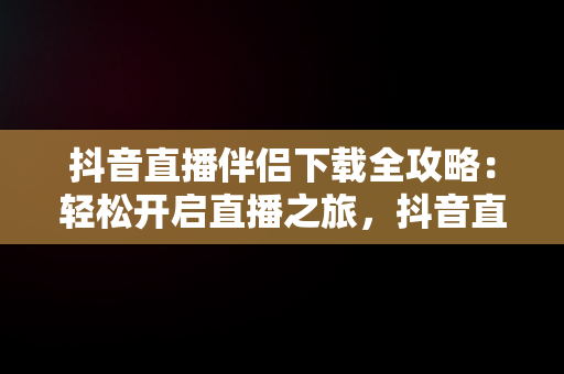 抖音直播伴侣下载全攻略：轻松开启直播之旅，抖音直播伴侣怎么下载 