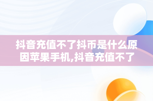 抖音充值不了抖币是什么原因苹果手机,抖音充值不了抖币是什么原因