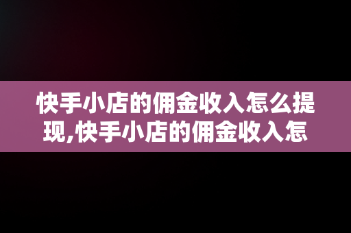 快手小店的佣金收入怎么提现,快手小店的佣金收入怎么提现到银行卡