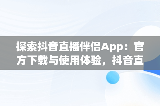 探索抖音直播伴侣App：官方下载与使用体验，抖音直播伴侣app官方下载 