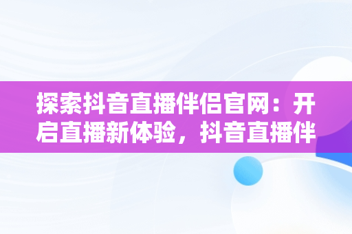 探索抖音直播伴侣官网：开启直播新体验，抖音直播伴侣官网实名 
