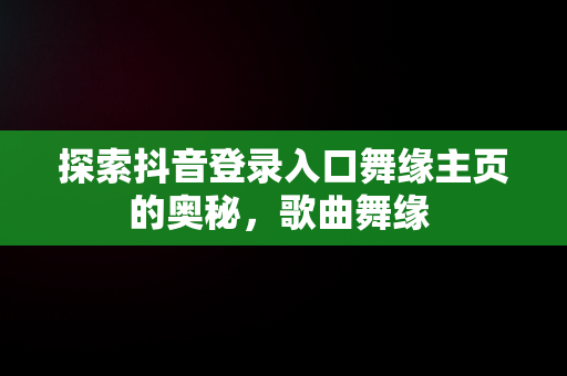 探索抖音登录入口舞缘主页的奥秘，歌曲舞缘 