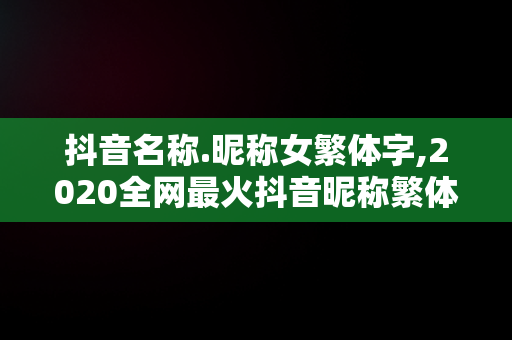 抖音名称.昵称女繁体字,2020全网最火抖音昵称繁体字