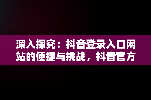 深入探究：抖音登录入口网站的便捷与挑战，抖音官方登录网站 