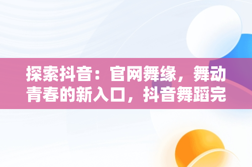 探索抖音：官网舞缘，舞动青春的新入口，抖音舞蹈完整版视频 