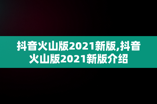 抖音火山版2021新版,抖音火山版2021新版介绍