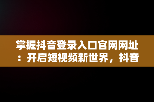 掌握抖音登录入口官网网址：开启短视频新世界，抖音登录入口官网网址是什么 
