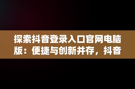 探索抖音登录入口官网电脑版：便捷与创新并存，抖音pc官网登录入口 