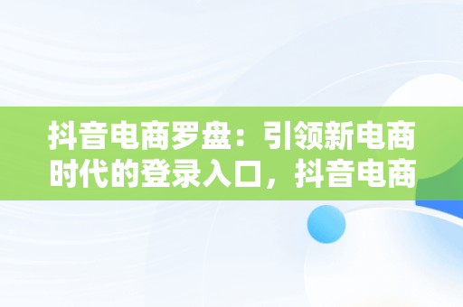 抖音电商罗盘：引领新电商时代的登录入口，抖音电商 官网 