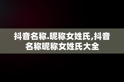 抖音名称.昵称女姓氏,抖音名称昵称女姓氏大全