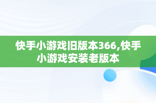 快手小游戏旧版本366,快手小游戏安装老版本