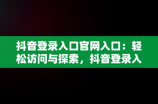 抖音登录入口官网入口：轻松访问与探索，抖音登录入口官网入口下载 